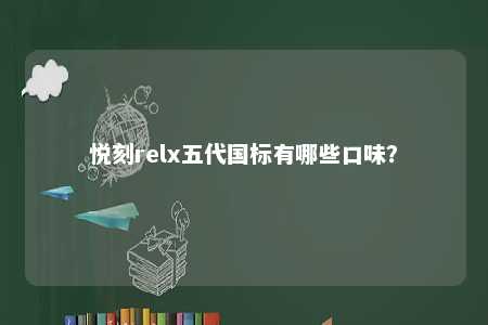 悦刻relx五代国标有哪些口味？ 